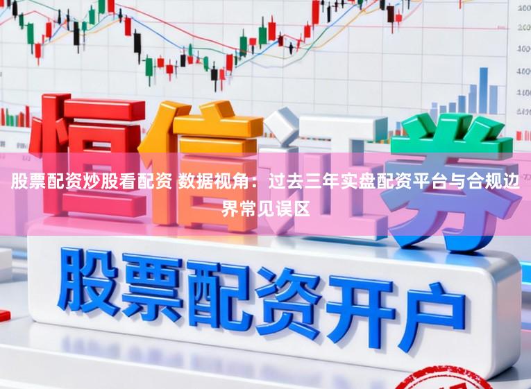 股票配资炒股看配资 数据视角：过去三年实盘配资平台与合规边界常见误区