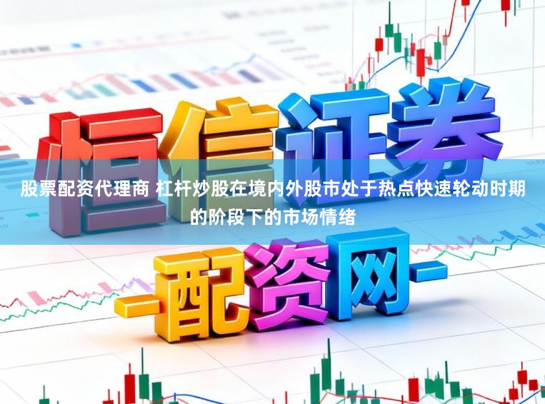 股票配资代理商 杠杆炒股在境内外股市处于热点快速轮动时期的阶段下的市场情绪
