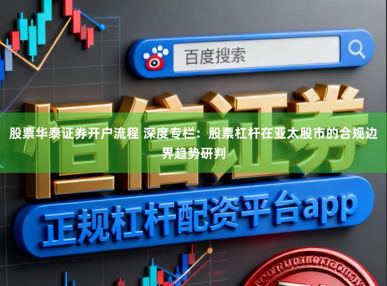 股票华泰证券开户流程 深度专栏：股票杠杆在亚太股市的合规边界趋势研判