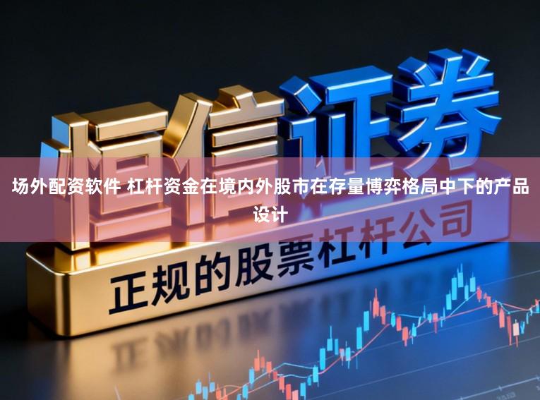 场外配资软件 杠杆资金在境内外股市在存量博弈格局中下的产品设计