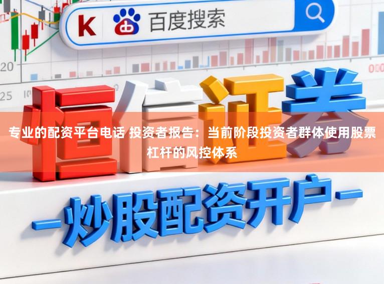 专业的配资平台电话 投资者报告：当前阶段投资者群体使用股票杠杆的风控体系