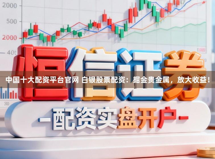 中国十大配资平台官网 白银股票配资：掘金贵金属，放大收益！