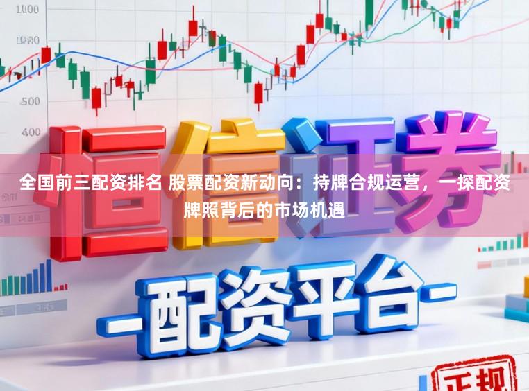 全国前三配资排名 股票配资新动向：持牌合规运营，一探配资牌照背后的市场机遇