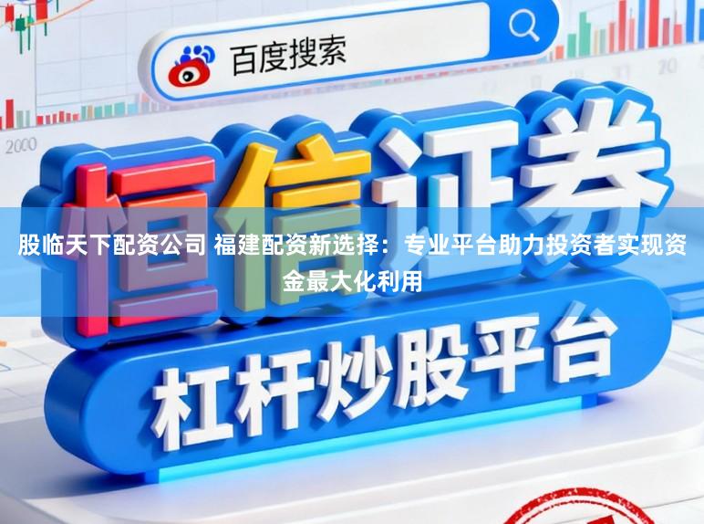 股临天下配资公司 福建配资新选择：专业平台助力投资者实现资金最大化利用