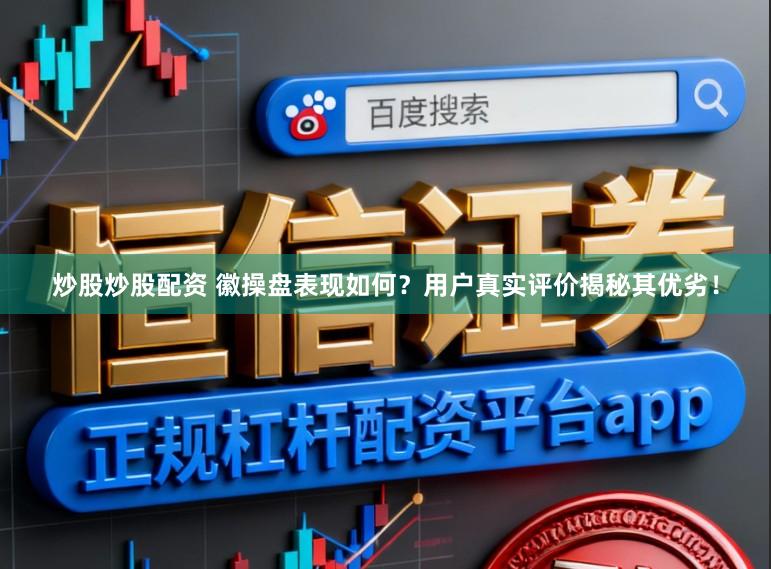 炒股炒股配资 徽操盘表现如何？用户真实评价揭秘其优劣！