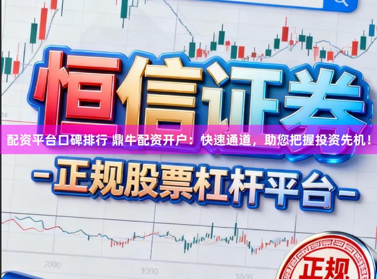 配资平台口碑排行 鼎牛配资开户：快速通道，助您把握投资先机！