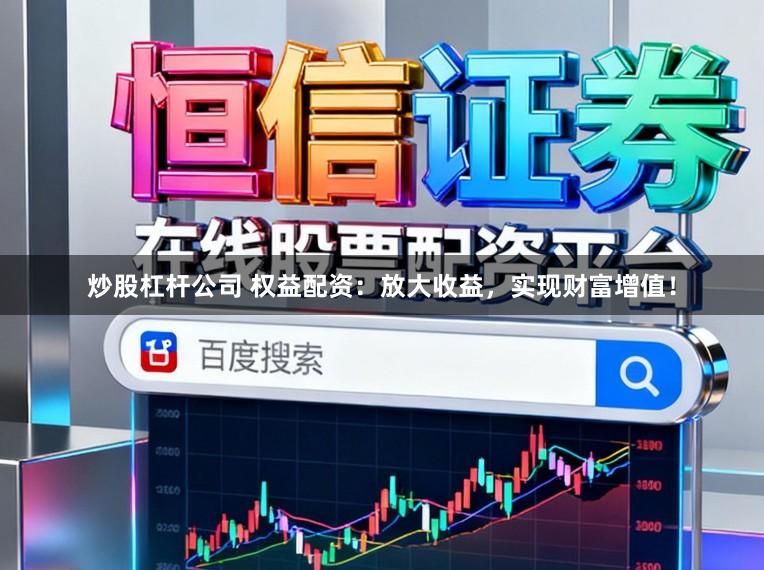 炒股杠杆公司 权益配资：放大收益，实现财富增值！