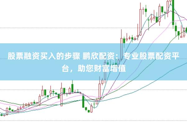 股票融资买入的步骤 鹏欣配资:专业股票配资平台,助您财富增值