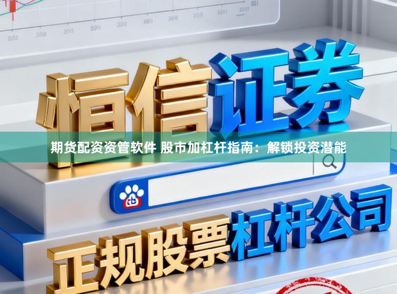 期货配资资管软件 股市加杠杆指南：解锁投资潜能