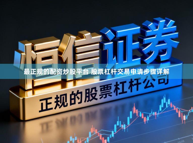 最正规的配资炒股平台 股票杠杆交易申请步骤详解