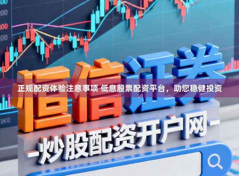 正规配资体验注意事项 低息股票配资平台，助您稳健投资