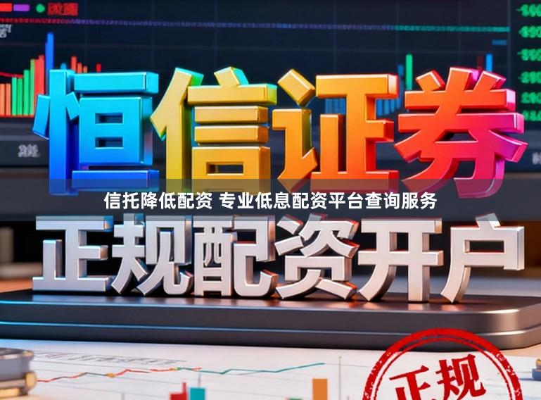 信托降低配资 专业低息配资平台查询服务
