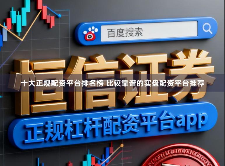十大正规配资平台排名榜 比较靠谱的实盘配资平台推荐