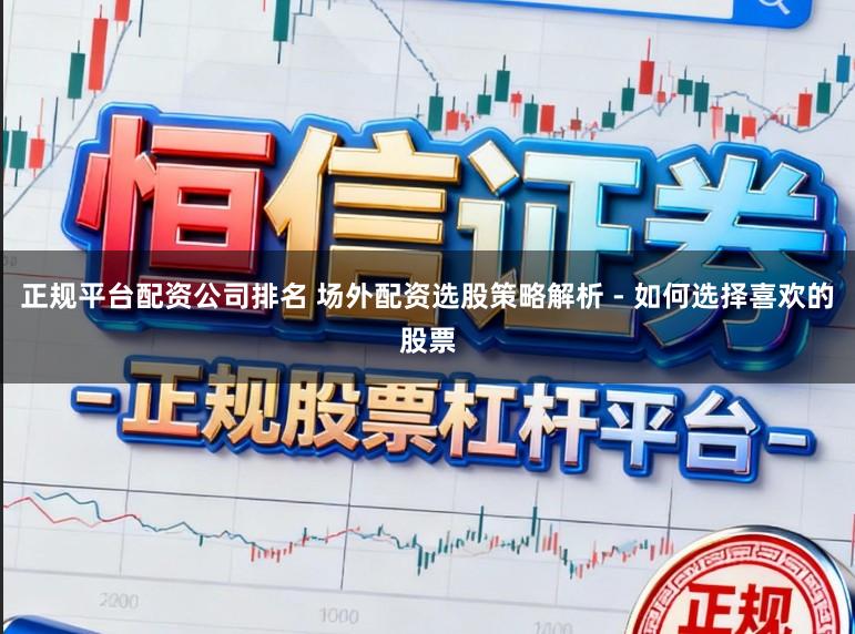 正规平台配资公司排名 场外配资选股策略解析 - 如何选择喜欢的股票
