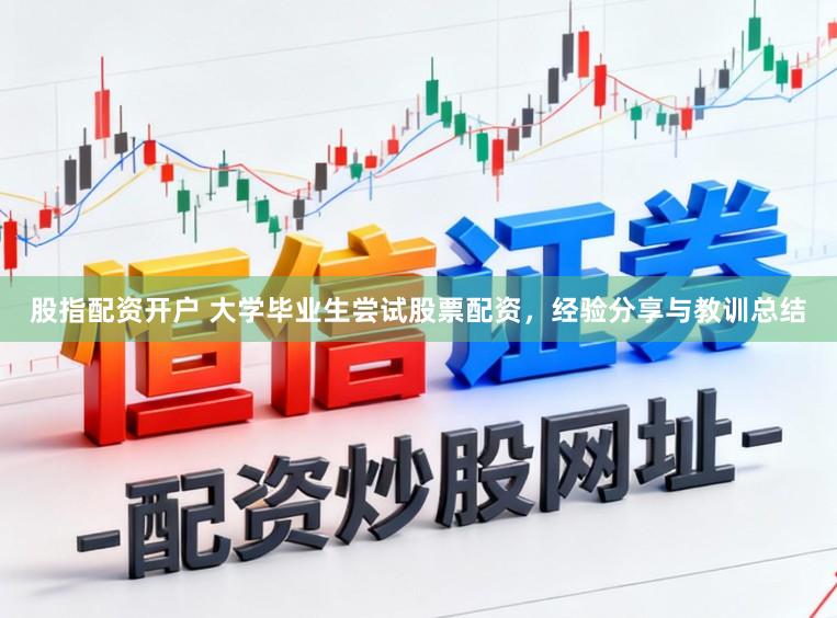 股指配资开户 大学毕业生尝试股票配资，经验分享与教训总结