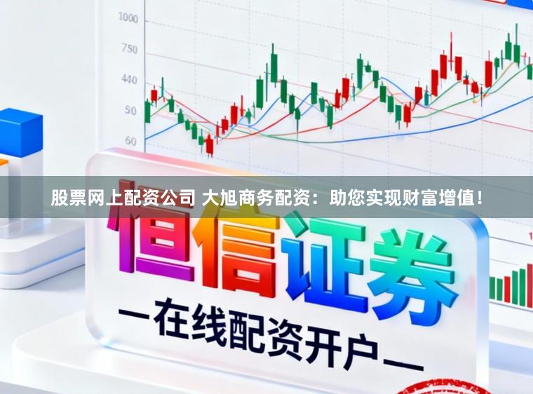 股票网上配资公司 大旭商务配资：助您实现财富增值！