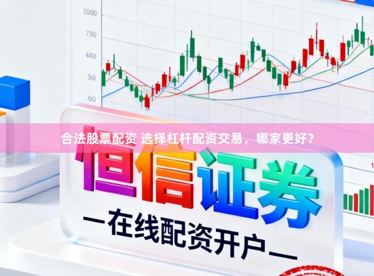 合法股票配资 选择杠杆配资交易，哪家更好？