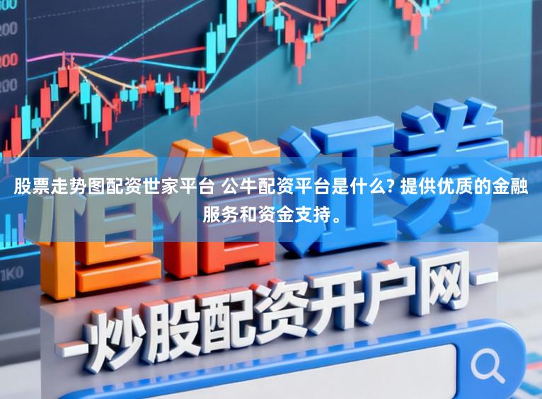 股票走势图配资世家平台 公牛配资平台是什么? 提供优质的金融服务和资金支持。