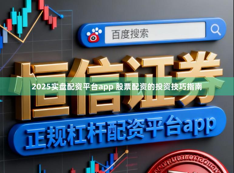 2025实盘配资平台app 股票配资的投资技巧指南