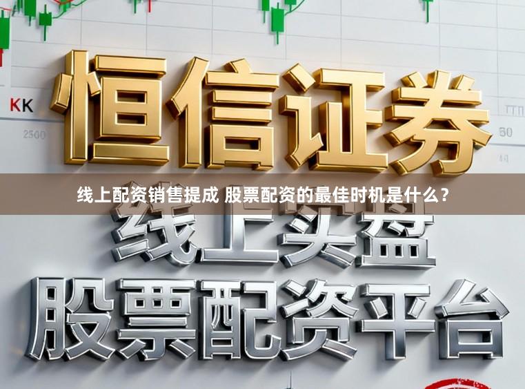 线上配资销售提成 股票配资的最佳时机是什么？