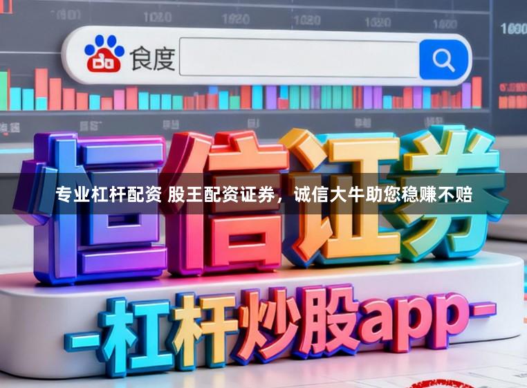 专业杠杆配资 股王配资证券，诚信大牛助您稳赚不赔