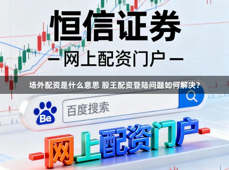 场外配资是什么意思 股王配资登陆问题如何解决？