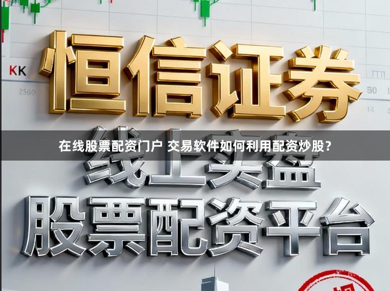 在线股票配资门户 交易软件如何利用配资炒股？