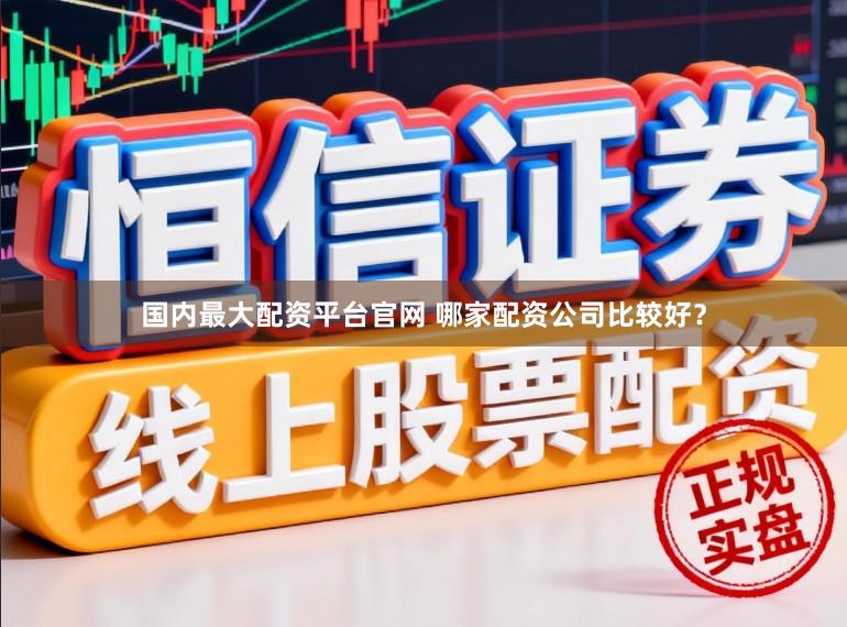 国内最大配资平台官网 哪家配资公司比较好？