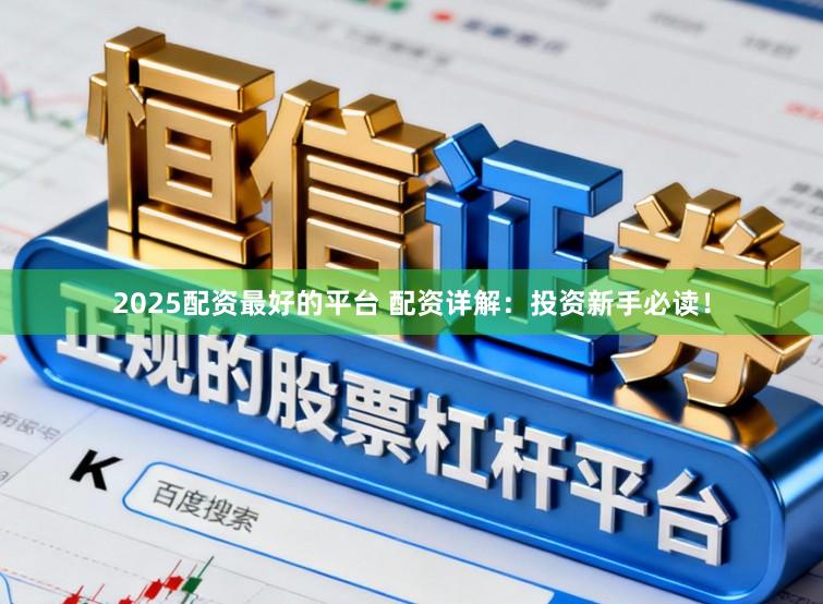 2025配资最好的平台 配资详解：投资新手必读！