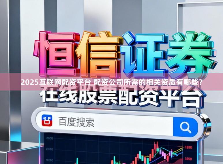 2025互联网配资平台 配资公司所需的相关资质有哪些？