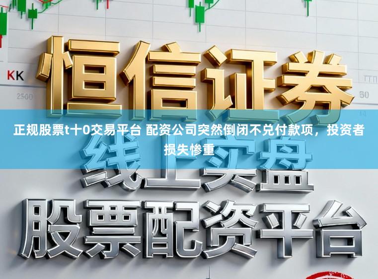 正规股票t十0交易平台 配资公司突然倒闭不兑付款项，投资者损失惨重