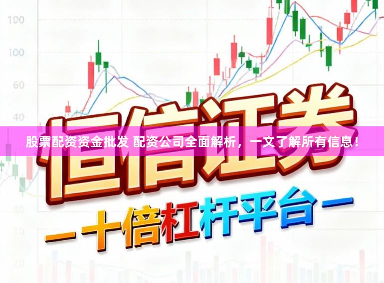 股票配资资金批发 配资公司全面解析，一文了解所有信息！