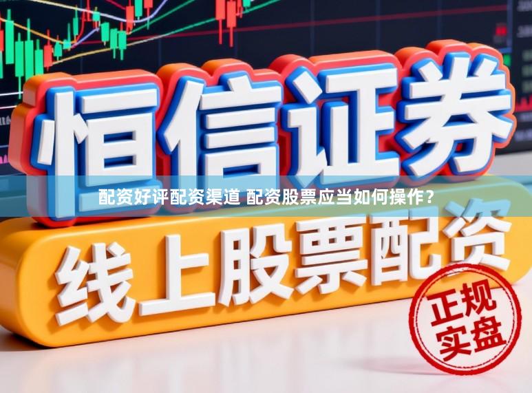配资好评配资渠道 配资股票应当如何操作？