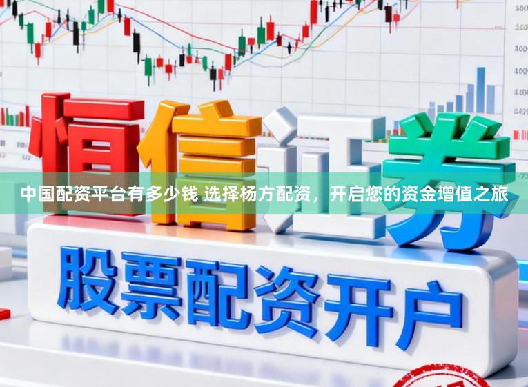 中国配资平台有多少钱 选择杨方配资，开启您的资金增值之旅