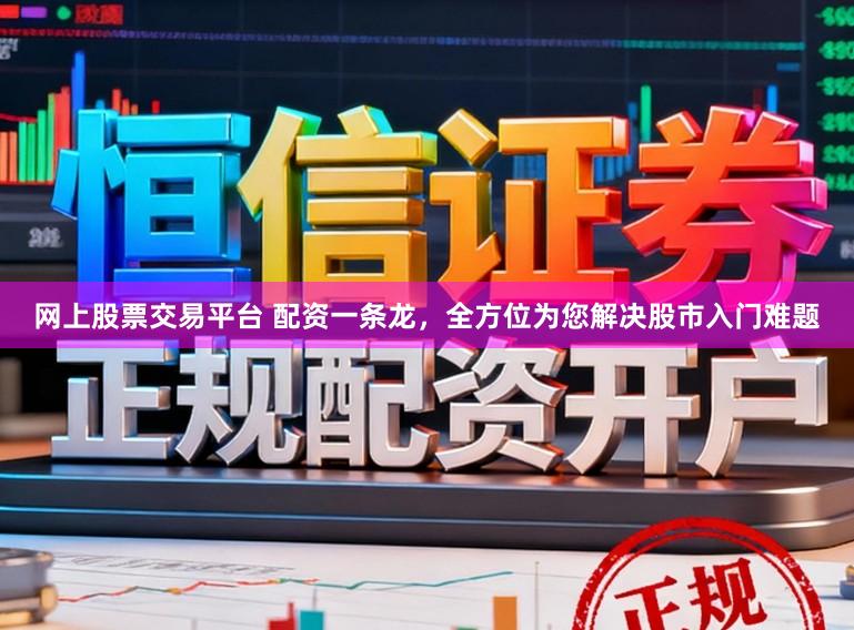 网上股票交易平台 配资一条龙，全方位为您解决股市入门难题