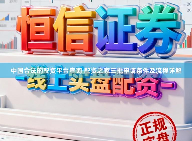 中国合法的配资平台查询 配资之家三批申请条件及流程详解