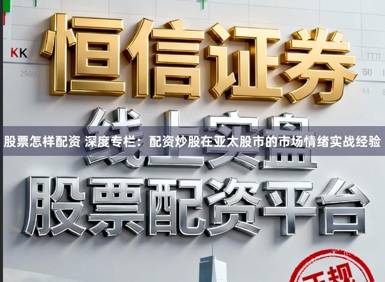 股票怎样配资 深度专栏:配资炒股在亚太股市的市场情绪实战经验