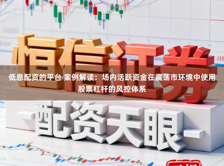 低息配资的平台 案例解读：场内活跃资金在震荡市环境中使用股票杠杆的风控体系