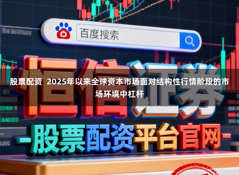 股票配资  2025年以来全球资本市场面对结构性行情阶段的市场环境中杠杆
