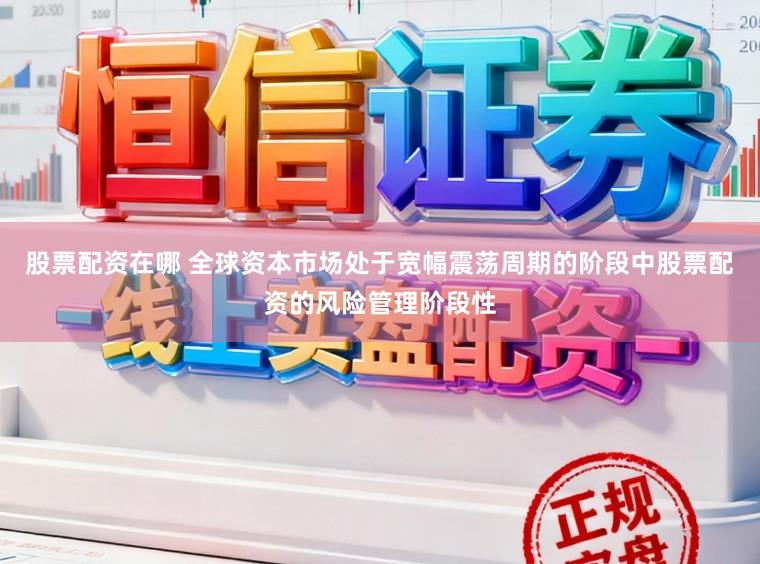 股票配资在哪 全球资本市场处于宽幅震荡周期的阶段中股票配资的风险管理阶段性