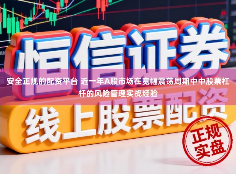 安全正规的配资平台 近一年A股市场在宽幅震荡周期中中股票杠杆的风险管理实战经验
