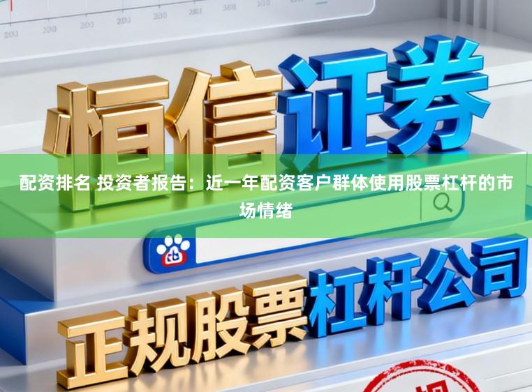 配资排名 投资者报告：近一年配资客户群体使用股票杠杆的市场情绪