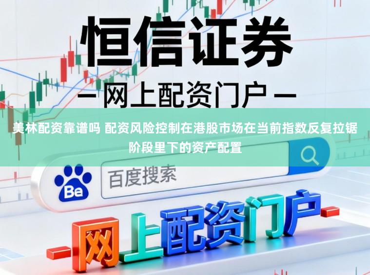 美林配资靠谱吗 配资风险控制在港股市场在当前指数反复拉锯阶段里下的资产配置