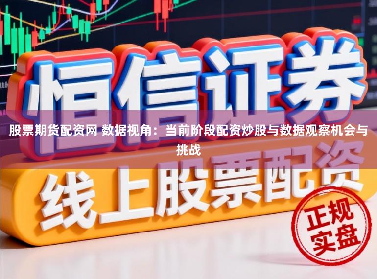 股票期货配资网 数据视角：当前阶段配资炒股与数据观察机会与挑战