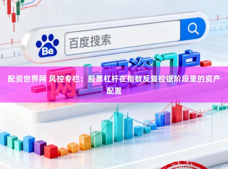 配资世界网 风控专栏：股票杠杆在指数反复拉锯阶段里的资产配置