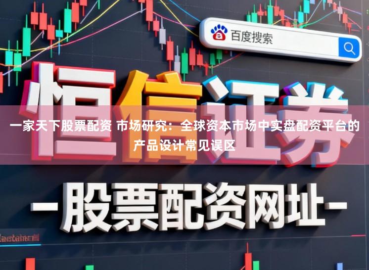 一家天下股票配资 市场研究：全球资本市场中实盘配资平台的产品设计常见误区