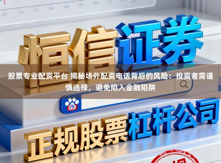 股票专业配资平台 揭秘场外配资电话背后的风险：投资者需谨慎选择，避免陷入金融陷阱