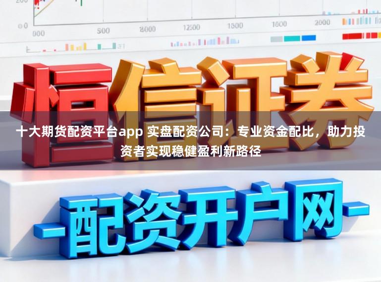 十大期货配资平台app 实盘配资公司：专业资金配比，助力投资者实现稳健盈利新路径