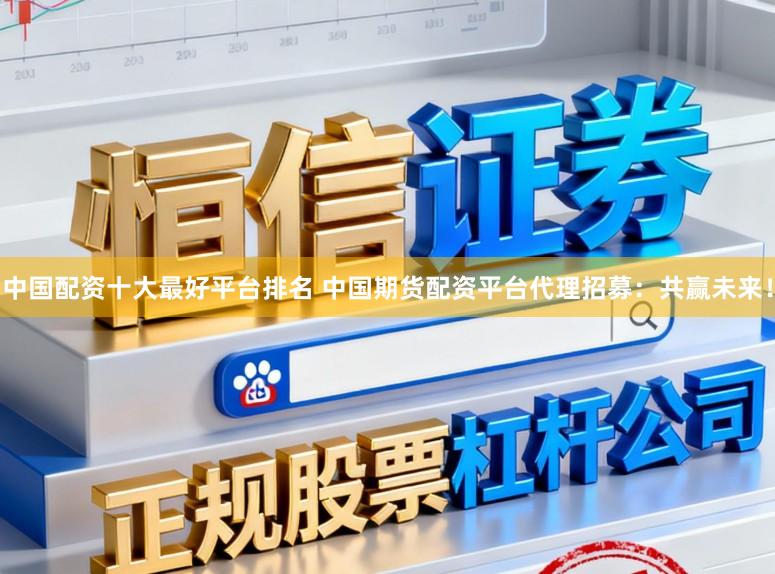 中国配资十大最好平台排名 中国期货配资平台代理招募：共赢未来！