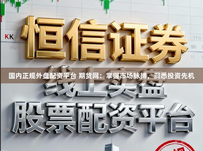 国内正规外盘配资平台 期货网：掌握市场脉搏，洞悉投资先机